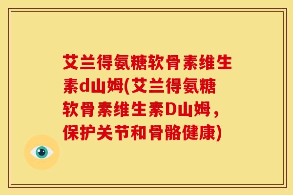 艾兰得氨糖软骨素维生素d山姆(艾兰得氨糖软骨素维生素D山姆，保护关节和骨骼健康)