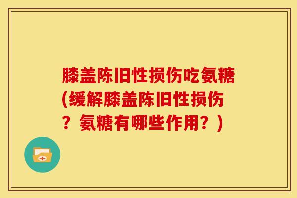 膝盖陈旧性损伤吃氨糖(缓解膝盖陈旧性损伤？氨糖有哪些作用？)