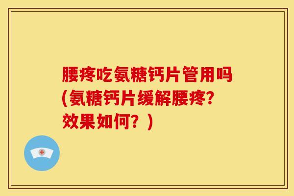腰疼吃氨糖钙片管用吗(氨糖钙片缓解腰疼?效果如何?) 腰疼吃氨糖钙片管用吗(氨糖钙片缓解腰疼?效果如何?)