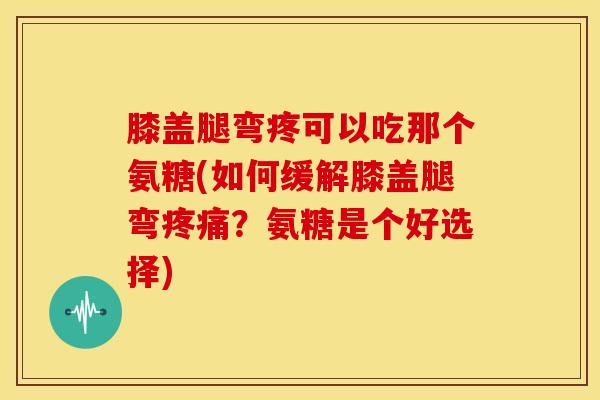膝盖腿弯疼可以吃那个氨糖(如何缓解膝盖腿弯?氨糖是个好选择) 膝盖腿弯疼可以吃那个氨糖(如何缓解膝盖腿弯?氨糖是个好选择)