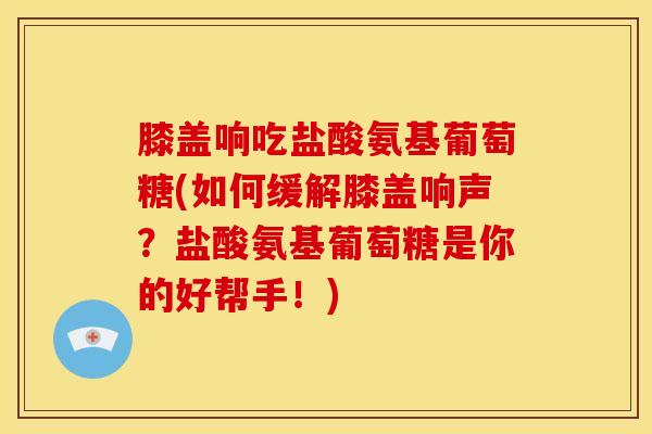膝盖响吃盐酸氨基葡萄糖(如何缓解膝盖响声?盐酸氨基葡萄糖是你的好帮手!) 膝盖响吃盐酸氨基葡萄糖(如何缓解膝盖响声?盐酸氨基葡萄糖是你的好帮手!)