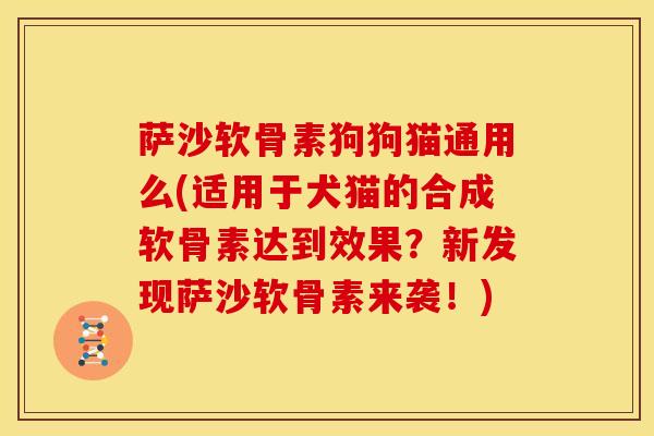 萨沙软骨素狗狗猫通用么(适用于犬猫的合成软骨素达到效果?新发现萨沙软骨素来袭!) 萨沙软骨素狗狗猫通用么(适用于犬猫的合成软骨素达到效果?新发现萨沙软骨素来袭!)