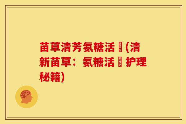 苗草清芳氨糖活蓇(清新苗草:氨糖活蓇护理秘籍) 苗草清芳氨糖活蓇(清新苗草:氨糖活蓇护理秘籍)