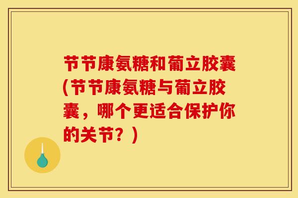 节节康氨糖和葡立胶囊(节节康氨糖与葡立胶囊,哪个更适合保护你的关节?) 节节康氨糖和葡立胶囊(节节康氨糖与葡立胶囊,哪个更适合保护你的关节?)