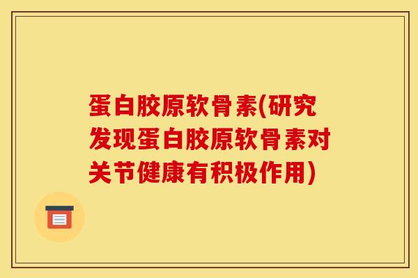 蛋白胶原软骨素(研究发现蛋白胶原软骨素对关节健康有积极作用) 蛋白胶原软骨素(研究发现蛋白胶原软骨素对关节健康有积极作用)