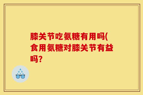 膝关节吃氨糖有用吗(食用氨糖对膝关节有益吗? 膝关节吃氨糖有用吗(食用氨糖对膝关节有益吗?