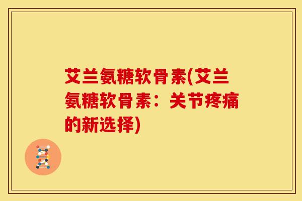 艾兰氨糖软骨素(艾兰氨糖软骨素：关节的新选择)