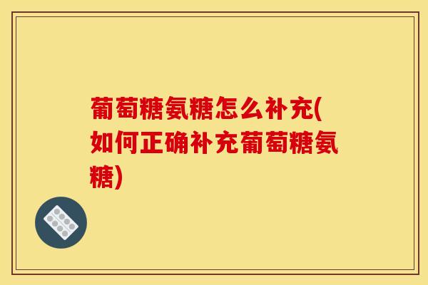 葡萄糖氨糖怎么补充(如何正确补充葡萄糖氨糖) 葡萄糖氨糖怎么补充(如何正确补充葡萄糖氨糖)