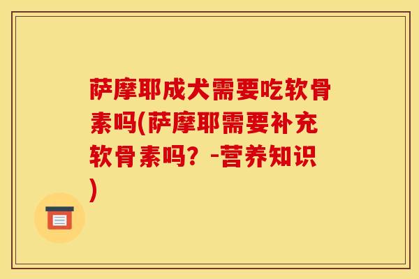 萨摩耶成犬需要吃软骨素吗(萨摩耶需要补充软骨素吗?-营养知识) 萨摩耶成犬需要吃软骨素吗(萨摩耶需要补充软骨素吗?-营养知识)