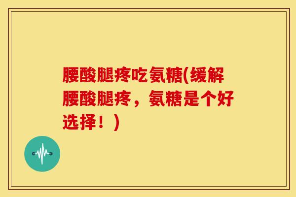 腰酸腿疼吃氨糖(缓解腰酸腿疼,氨糖是个好选择!) 腰酸腿疼吃氨糖(缓解腰酸腿疼,氨糖是个好选择!)