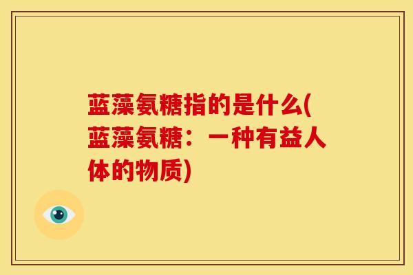 蓝藻氨糖指的是什么(蓝藻氨糖：一种有益人体的物质)