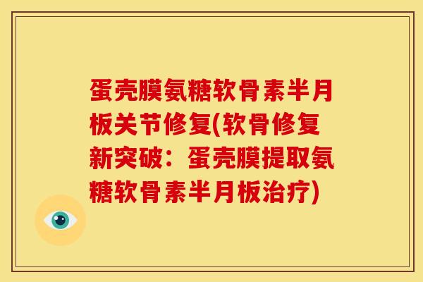 蛋壳膜氨糖软骨素关节修复(软骨修复新突破:蛋壳膜提取氨糖软骨素) 蛋壳膜氨糖软骨素关节修复(软骨修复新突破:蛋壳膜提取氨糖软骨素)