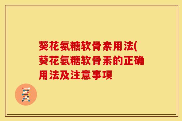 葵花氨糖软骨素用法(葵花氨糖软骨素的正确用法及注意事项 葵花氨糖软骨素用法(葵花氨糖软骨素的正确用法及注意事项