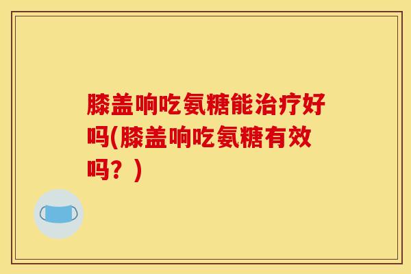 膝盖响吃氨糖能好吗(膝盖响吃氨糖有效吗?) 膝盖响吃氨糖能好吗(膝盖响吃氨糖有效吗?)