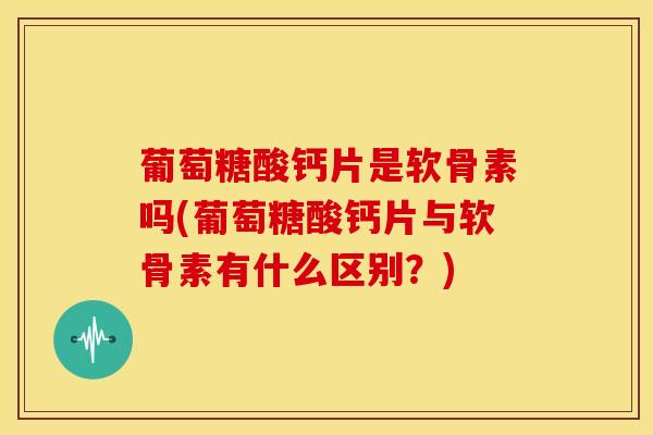 葡萄糖酸钙片是软骨素吗(葡萄糖酸钙片与软骨素有什么区别?) 葡萄糖酸钙片是软骨素吗(葡萄糖酸钙片与软骨素有什么区别?)