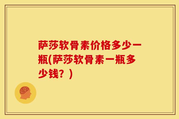 萨莎软骨素价格多少一瓶(萨莎软骨素一瓶多少钱?) 萨莎软骨素价格多少一瓶(萨莎软骨素一瓶多少钱?)