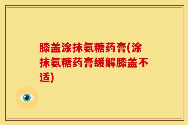 膝盖涂抹氨糖药膏(涂抹氨糖药膏缓解膝盖不适) 膝盖涂抹氨糖药膏(涂抹氨糖药膏缓解膝盖不适)