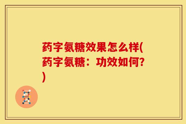 药字氨糖效果怎么样(药字氨糖:功效如何?) 药字氨糖效果怎么样(药字氨糖:功效如何?)