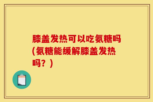 膝盖发热可以吃氨糖吗(氨糖能缓解膝盖发热吗?) 膝盖发热可以吃氨糖吗(氨糖能缓解膝盖发热吗?)