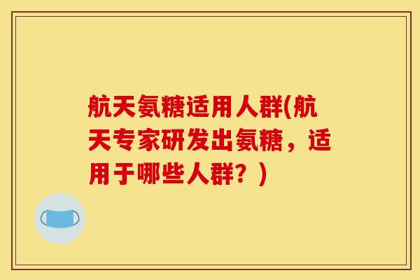航天氨糖适用人群(航天专家研发出氨糖,适用于哪些人群?) 航天氨糖适用人群(航天专家研发出氨糖,适用于哪些人群?)