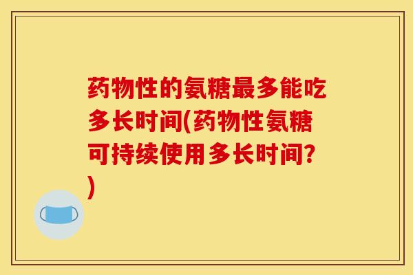 性的氨糖多能吃多长时间(性氨糖可持续使用多长时间?) 性的氨糖多能吃多长时间(性氨糖可持续使用多长时间?)