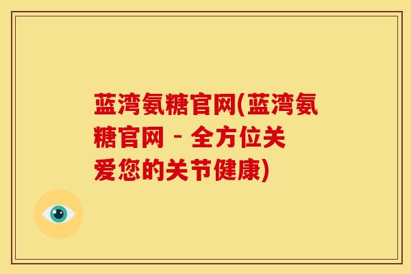 蓝湾氨糖官网(蓝湾氨糖官网 - 全方位关爱您的关节健康) 蓝湾氨糖官网(蓝湾氨糖官网 - 全方位关爱您的关节健康)