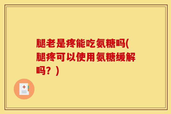 腿老是疼能吃氨糖吗(腿疼可以使用氨糖缓解吗?) 腿老是疼能吃氨糖吗(腿疼可以使用氨糖缓解吗?)