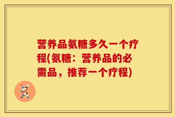 营养品氨糖多久一个疗程(氨糖:营养品的必需品,推荐一个疗程) 营养品氨糖多久一个疗程(氨糖:营养品的必需品,推荐一个疗程)
