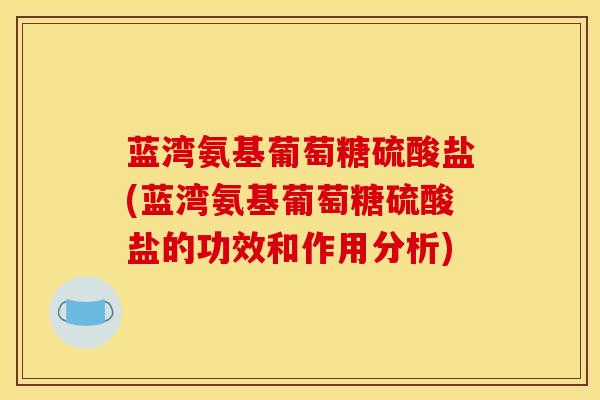 蓝湾氨基葡萄糖硫酸盐(蓝湾氨基葡萄糖硫酸盐的功效和作用分析) 蓝湾氨基葡萄糖硫酸盐(蓝湾氨基葡萄糖硫酸盐的功效和作用分析)