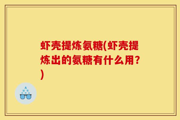 虾壳提炼氨糖(虾壳提炼出的氨糖有什么用？)