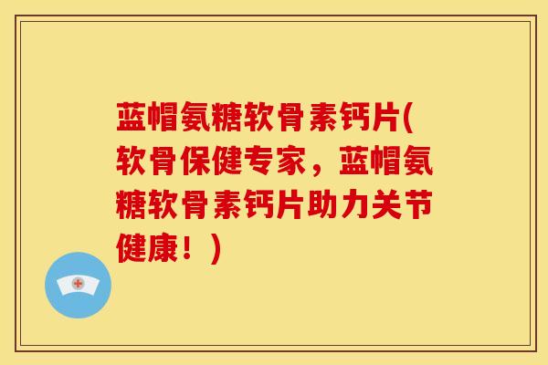 蓝帽氨糖软骨素钙片(软骨保健专家，蓝帽氨糖软骨素钙片助力关节健康！)