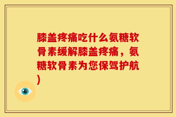 膝盖吃什么氨糖软骨素缓解膝盖,氨糖软骨素为您保驾护航) 膝盖吃什么氨糖软骨素缓解膝盖,氨糖软骨素为您保驾护航)