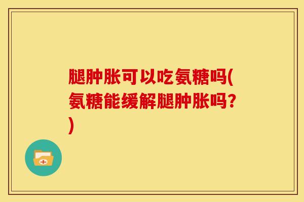 腿可以吃氨糖吗(氨糖能缓解腿吗？)
