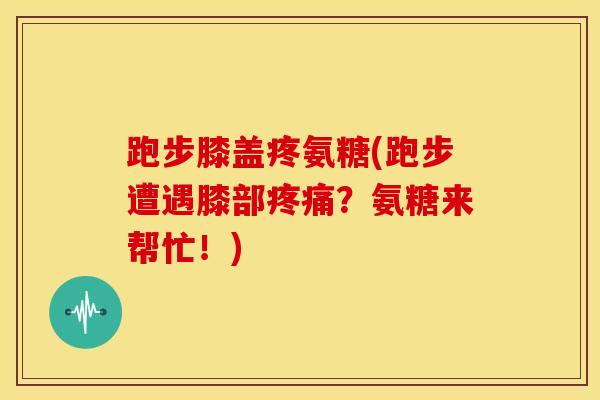 跑步膝盖疼氨糖(跑步遭遇膝部？氨糖来帮忙！)