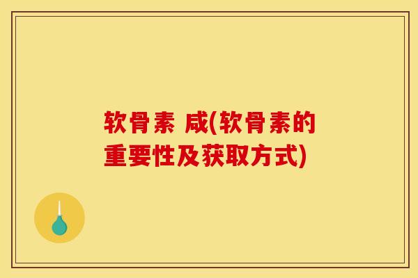 软骨素 咸(软骨素的重要性及获取方式)