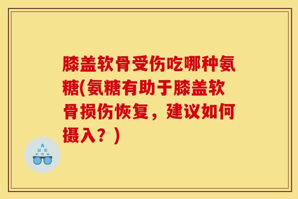 膝盖软骨受伤吃哪种氨糖(氨糖有助于膝盖软骨损伤恢复,建议如何摄入?) 膝盖软骨受伤吃哪种氨糖(氨糖有助于膝盖软骨损伤恢复,建议如何摄入?)
