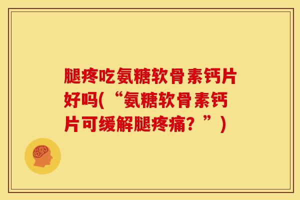 腿疼吃氨糖软骨素钙片好吗(“氨糖软骨素钙片可缓解腿?”) 腿疼吃氨糖软骨素钙片好吗(“氨糖软骨素钙片可缓解腿?”)