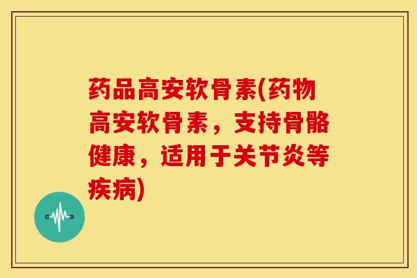 药品高安软骨素(高安软骨素,支持骨骼健康,适用于等) 药品高安软骨素(高安软骨素,支持骨骼健康,适用于等)