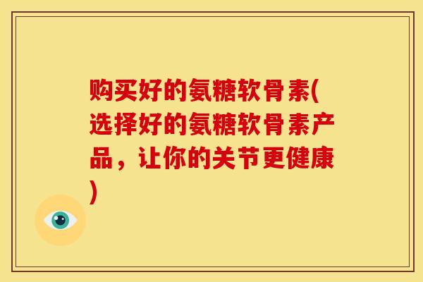 购买好的氨糖软骨素(选择好的氨糖软骨素产品,让你的关节更健康) 购买好的氨糖软骨素(选择好的氨糖软骨素产品,让你的关节更健康)