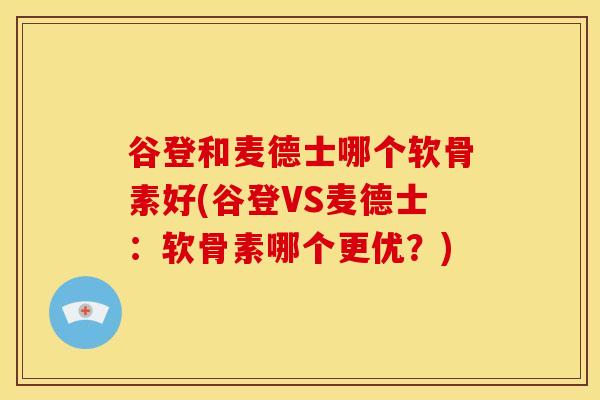 谷登和麦德士哪个软骨素好(谷登VS麦德士:软骨素哪个更优?) 谷登和麦德士哪个软骨素好(谷登VS麦德士:软骨素哪个更优?)