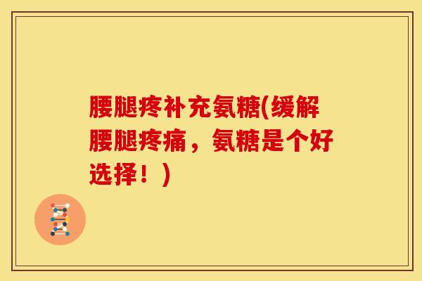 腰腿疼补充氨糖(缓解腰腿，氨糖是个好选择！)