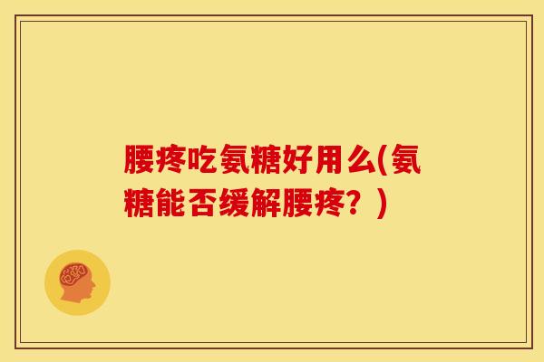 腰疼吃氨糖好用么(氨糖能否缓解腰疼?) 腰疼吃氨糖好用么(氨糖能否缓解腰疼?)