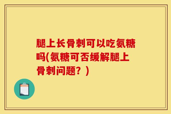 腿上长可以吃氨糖吗(氨糖可否缓解腿上问题？)
