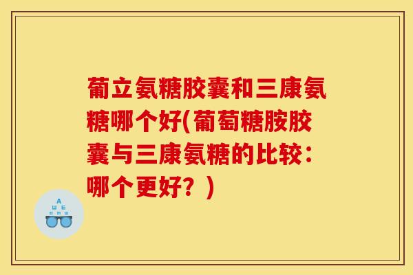 葡立氨糖胶囊和三康氨糖哪个好(葡萄糖胺胶囊与三康氨糖的比较：哪个更好？)