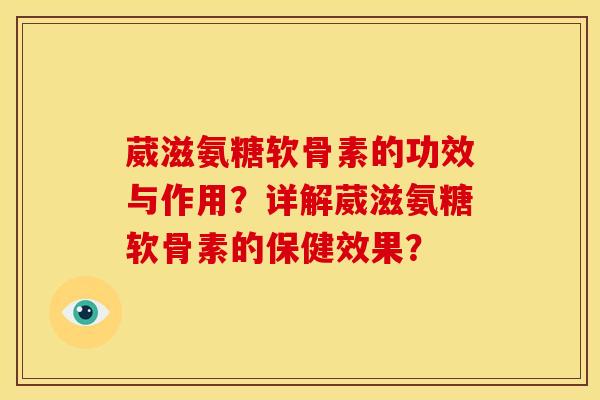 葳滋氨糖软骨素的功效与作用?详解葳滋氨糖软骨素的保健效果? 葳滋氨糖软骨素的功效与作用?详解葳滋氨糖软骨素的保健效果?