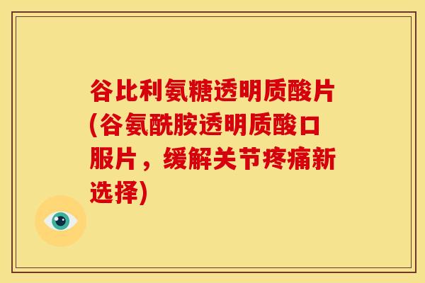谷比利氨糖透明质酸片(谷氨酰胺透明质酸口服片,缓解关节新选择) 谷比利氨糖透明质酸片(谷氨酰胺透明质酸口服片,缓解关节新选择)
