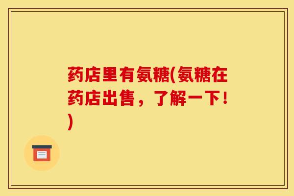 药店里有氨糖(氨糖在药店出售，了解一下！)