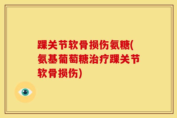 踝关节软骨损伤氨糖(氨基葡萄糖踝关节软骨损伤) 踝关节软骨损伤氨糖(氨基葡萄糖踝关节软骨损伤)
