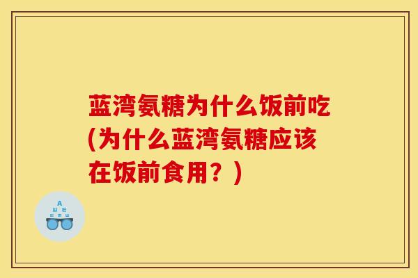 蓝湾氨糖为什么饭前吃(为什么蓝湾氨糖应该在饭前食用？)