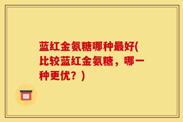 蓝红金氨糖哪种好(比较蓝红金氨糖,哪一种更优?) 蓝红金氨糖哪种好(比较蓝红金氨糖,哪一种更优?)